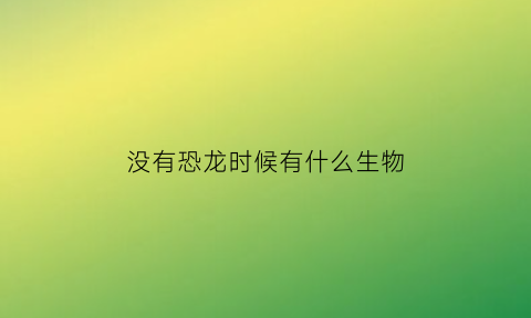 没有恐龙时候有什么生物(没有恐龙的世界)