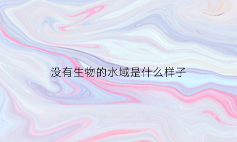 没有生物的水域是什么样子(没有生物的水域是什么样子的图片)