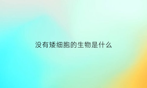 没有矮细胞的生物是什么(没有细胞壁最小的细胞生物)