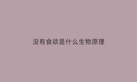 没有食欲是什么生物原理(没有食欲是什么生物原理引起的)