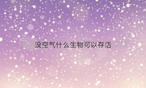 没空气什么生物可以存活(什么动物没有空气能生存)