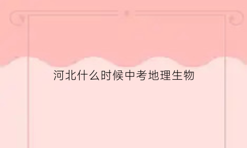 河北什么时候中考地理生物(河北什么时候中考2022)