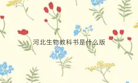 河北生物教科书是什么版(河北生物课本是什么版本)