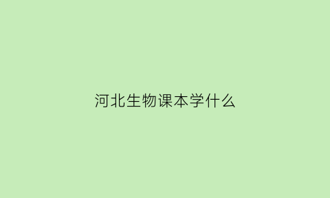 河北生物课本学什么(河北生物课本学什么版本的)