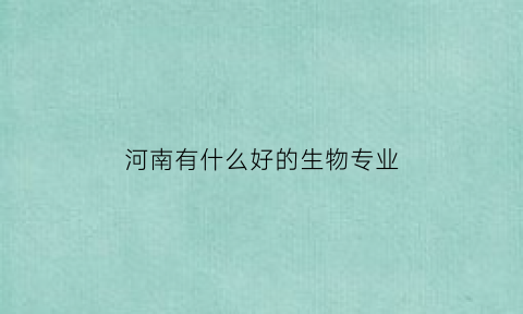 河南有什么好的生物专业(河南生物学校)