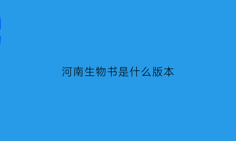 河南生物书是什么版本(河南生物书是什么版本的)