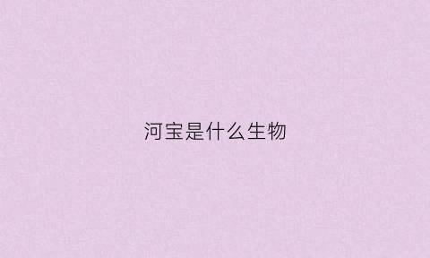 河宝是什么生物(河是什么动物)