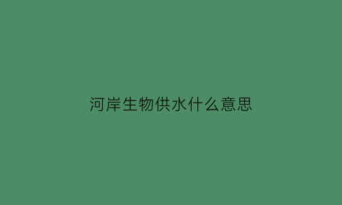 河岸生物供水什么意思(河岸生态系统)