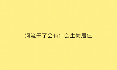 河流干了会有什么生物居住(河流干了有再什么的时候)