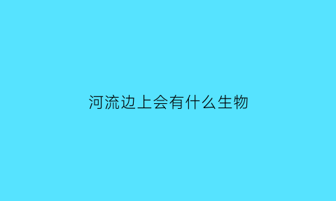 河流边上会有什么生物(河流旁边有什么)