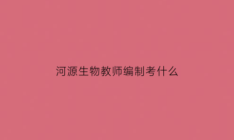 河源生物教师编制考什么(生物考编真题)