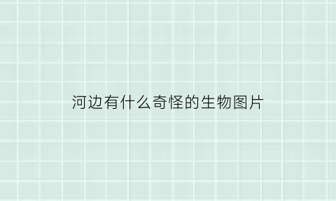 河边有什么奇怪的生物图片(河边的生物有哪些)
