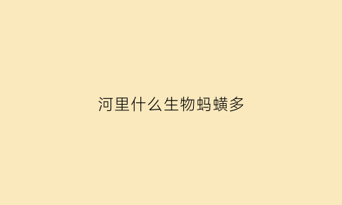 河里什么生物蚂蟥多(河里的蚂蚁)