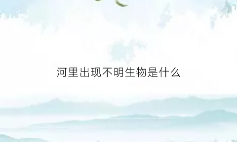 河里出现不明生物是什么(河里的不明生物)
