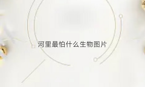 河里最怕什么生物图片(河里的鱼最怕什么)
