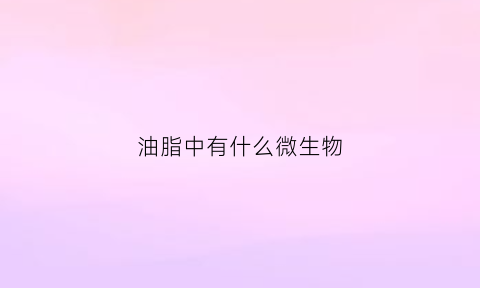 油脂中有什么微生物