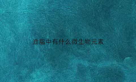 油脂中有什么微生物元素(产油脂的微生物)