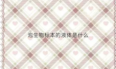 泡生物标本的液体是什么(泡生物标本的液体是什么成分)