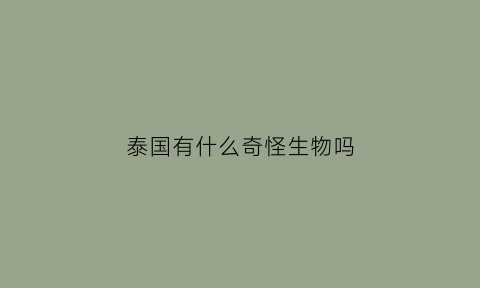 泰国有什么奇怪生物吗(泰国都有什么奇葩的事)