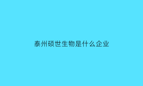 泰州硕世生物是什么企业(泰州硕世生物科技有限公司)