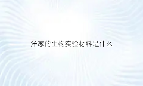 洋葱的生物实验材料是什么(洋葱在生物学实验中的一材多用)