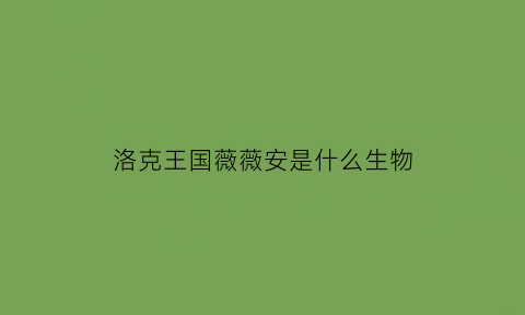 洛克王国薇薇安是什么生物(洛克王国真人版演员表薇薇安)