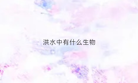 洪水中有什么生物(洪水中有什么生物现象)