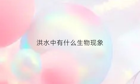 洪水中有什么生物现象(洪水还有哪些作用)