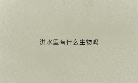 洪水里有什么生物吗(洪水里有什么生物吗图片)