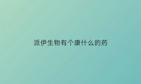 派伊生物有个康什么的药(深圳派伊生物科技有限公司)