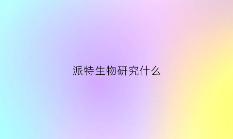 派特生物研究什么(派特生物是干啥的)