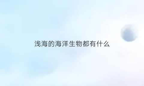 浅海的海洋生物都有什么(浅海有哪些鱼类)