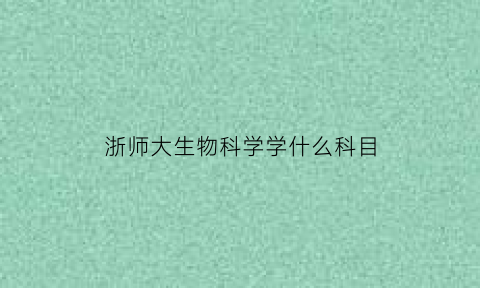 浙师大生物科学学什么科目(浙师大生物科学学什么科目的)