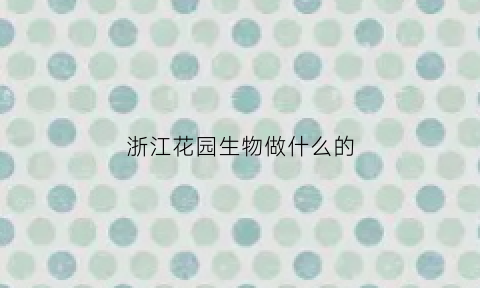 浙江花园生物做什么的(浙江花园)