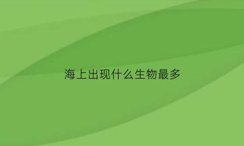 海上出现什么生物最多(海上出现什么生物最多的地方)