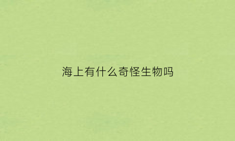 海上有什么奇怪生物吗(海里有什么奇怪的生物)