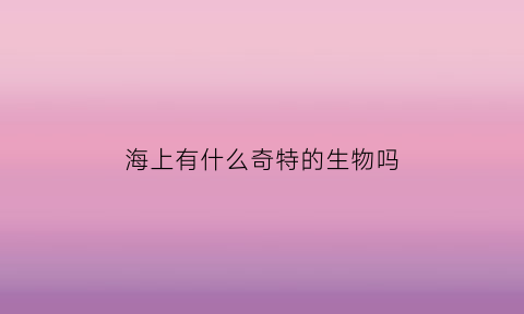 海上有什么奇特的生物吗(海里的奇特生物)