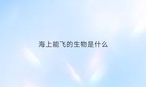海上能飞的生物是什么(海上会飞的鸟)