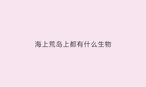 海上荒岛上都有什么生物(海上荒岛上都有什么生物呢)