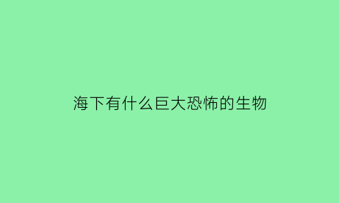 海下有什么巨大恐怖的生物