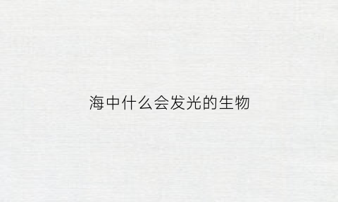 海中什么会发光的生物(海中什么会发光的生物图片)