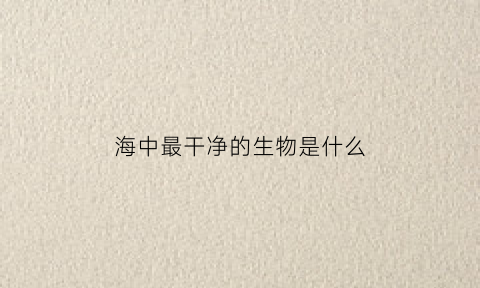 海中最干净的生物是什么(海里干净吗)