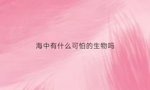 海中有什么可怕的生物吗