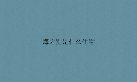 海之别是什么生物(海之花是什么植物)