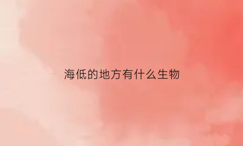 海低的地方有什么生物(海的最低下是什么)