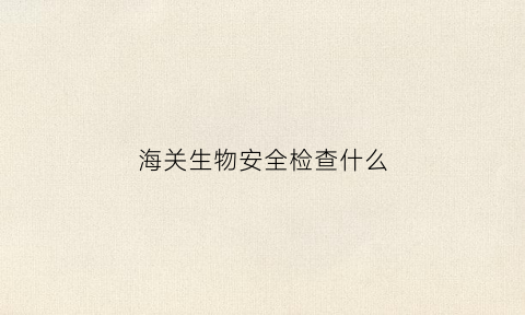 海关生物安全检查什么(海关总署落实生物安全法)