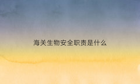 海关生物安全职责是什么(海关生物安全)