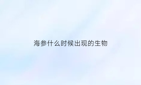 海参什么时候出现的生物(海参在什么时候出礁)