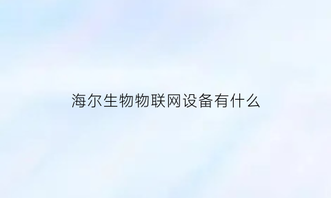 海尔生物物联网设备有什么(海尔物联网生态品牌)