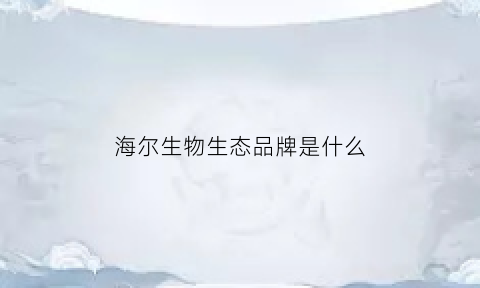 海尔生物生态品牌是什么(海尔生物是干啥的)